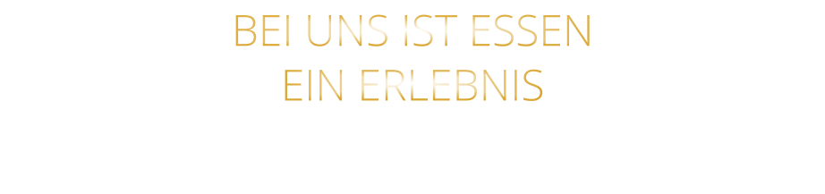 BEI UNS IST ESSEN      EIN ERLEBNIS