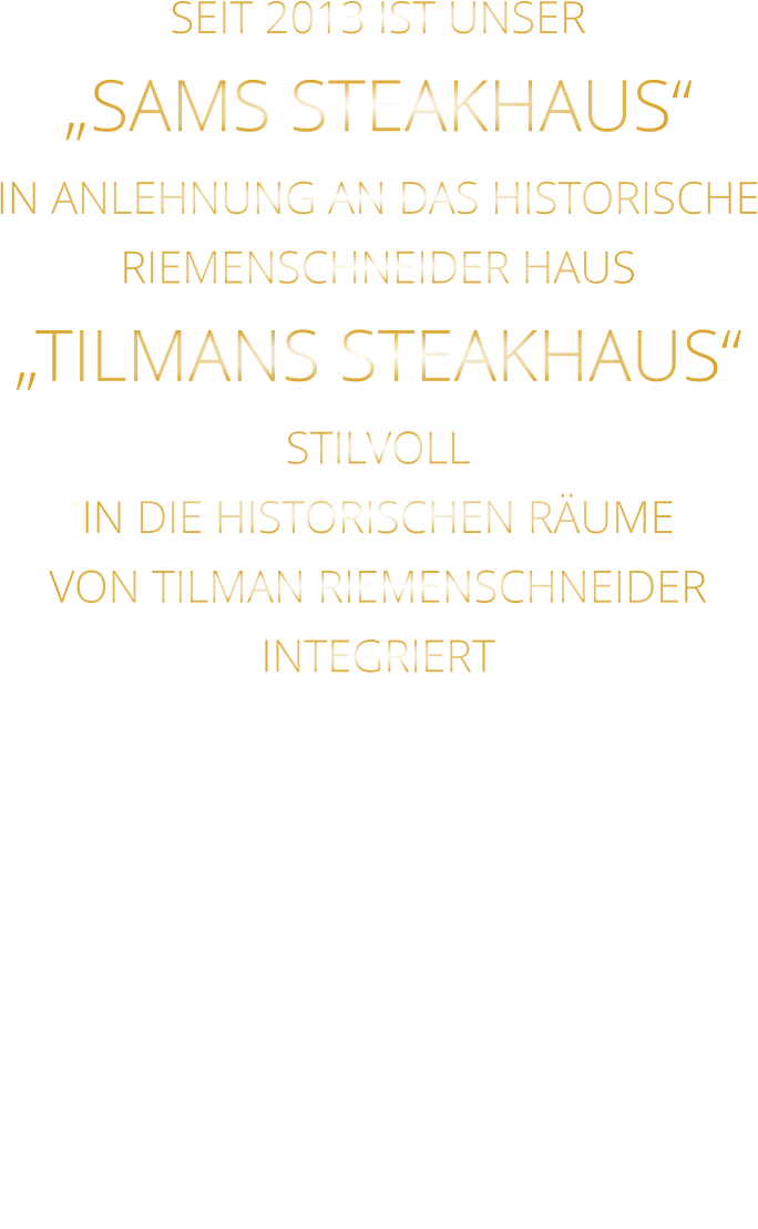 SEIT 2013 IST UNSER  „SAMS STEAKHAUS“ IN ANLEHNUNG AN DAS HISTORISCHE RIEMENSCHNEIDER HAUS „TILMANS STEAKHAUS“ STILVOLL IN DIE HISTORISCHEN RÄUME VON TILMAN RIEMENSCHNEIDER INTEGRIERT
