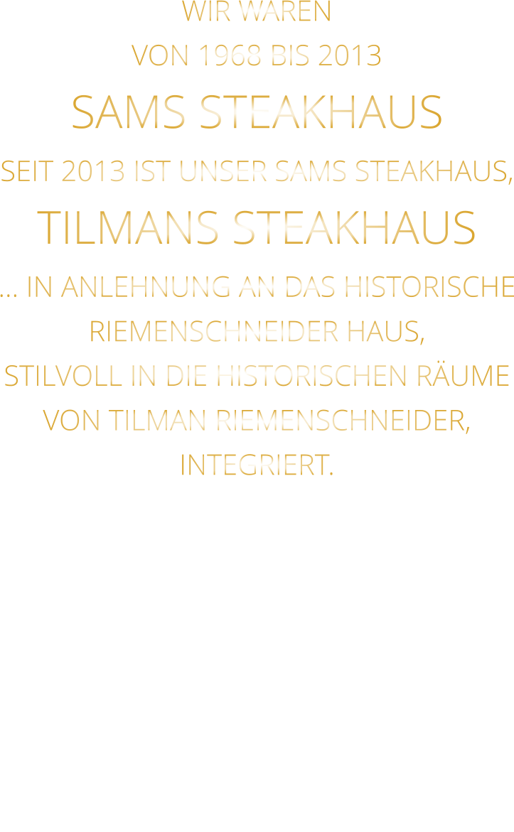 WIR WAREN VON 1968 BIS 2013 SAMS STEAKHAUS SEIT 2013 IST UNSER SAMS STEAKHAUS, TILMANS STEAKHAUS … IN ANLEHNUNG AN DAS HISTORISCHE RIEMENSCHNEIDER HAUS, STILVOLL IN DIE HISTORISCHEN RÄUME VON TILMAN RIEMENSCHNEIDER, INTEGRIERT.