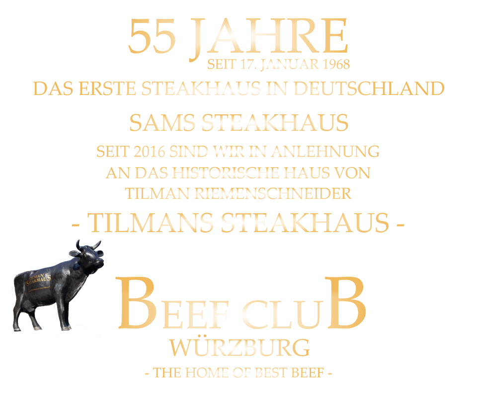 DAS ERSTE STEAKHAUS IN DEUTSCHLAND       SAMS STEAKHAUS       SEIT 2016 SIND WIR IN ANLEHNUNG AN DAS HISTORISCHE HAUS VON TILMAN RIEMENSCHNEIDER - TILMANS STEAKHAUS - BEEF CLUB WÜRZBURG       55 JAHRE       - THE HOME OF BEST BEEF -       SEIT 17. JANUAR 1968