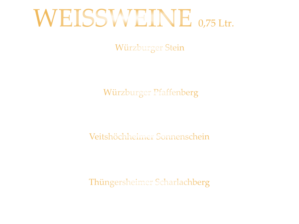 WEISSWEINE  0,75 Ltr. WG. Reiss Würzburger Stein SILVANER  QbA  -  trocken  42,80  Würzburger Pfaffenberg GRAUER BURGUNDER  QbA  -  trocken  36,80 Veitshöchheimer Sonnenschein WEISSER BURGUNDER  QbA  -  trocken  34,80 Thüngersheimer Scharlachberg RIESLING  QbA -  trocken 29,80