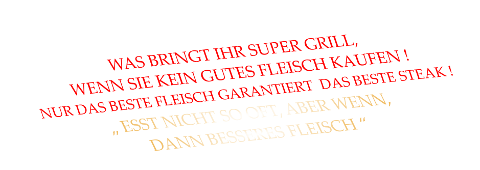 WAS BRINGT IHR SUPER GRILL, WENN SIE KEIN GUTES FLEISCH KAUFEN !   NUR DAS BESTE FLEISCH GARANTIERT  DAS BESTE STEAK !    „ ESST NICHT SO OFT, ABER WENN, DANN BESSERES FLEISCH “