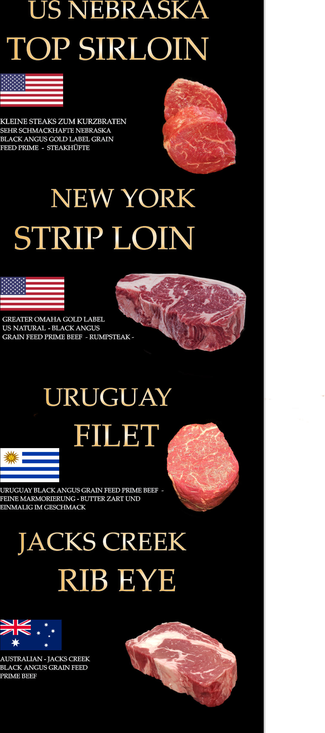 NEW YORK STRIP LOIN GREATER OMAHA GOLD LABEL US NATURAL - BLACK ANGUS GRAIN FEED PRIME BEEF  - RUMPSTEAK - KLEINE STEAKS ZUM KURZBRATEN US NEBRASKA TOP SIRLOIN SEHR SCHMACKHAFTE NEBRASKA BLACK ANGUS GOLD LABEL GRAIN FEED PRIME  -  STEAKHÜFTE URUGUAY FILET URUGUAY BLACK ANGUS GRAIN FEED PRIME BEEF  - FEINE MARMORIERUNG - BUTTER ZART UND EINMALIG IM GESCHMACK JACKS CREEK RIB EYE AUSTRALIAN - JACKS CREEK BLACK ANGUS GRAIN FEED PRIME BEEF