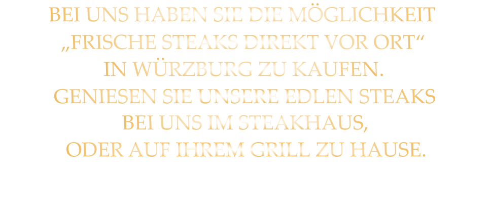 BEI UNS HABEN SIE DIE MÖGLICHKEIT „FRISCHE STEAKS DIREKT VOR ORT“ IN WÜRZBURG ZU KAUFEN. GENIESEN SIE UNSERE EDLEN STEAKS BEI UNS IM STEAKHAUS, ODER AUF IHREM GRILL ZU HAUSE.