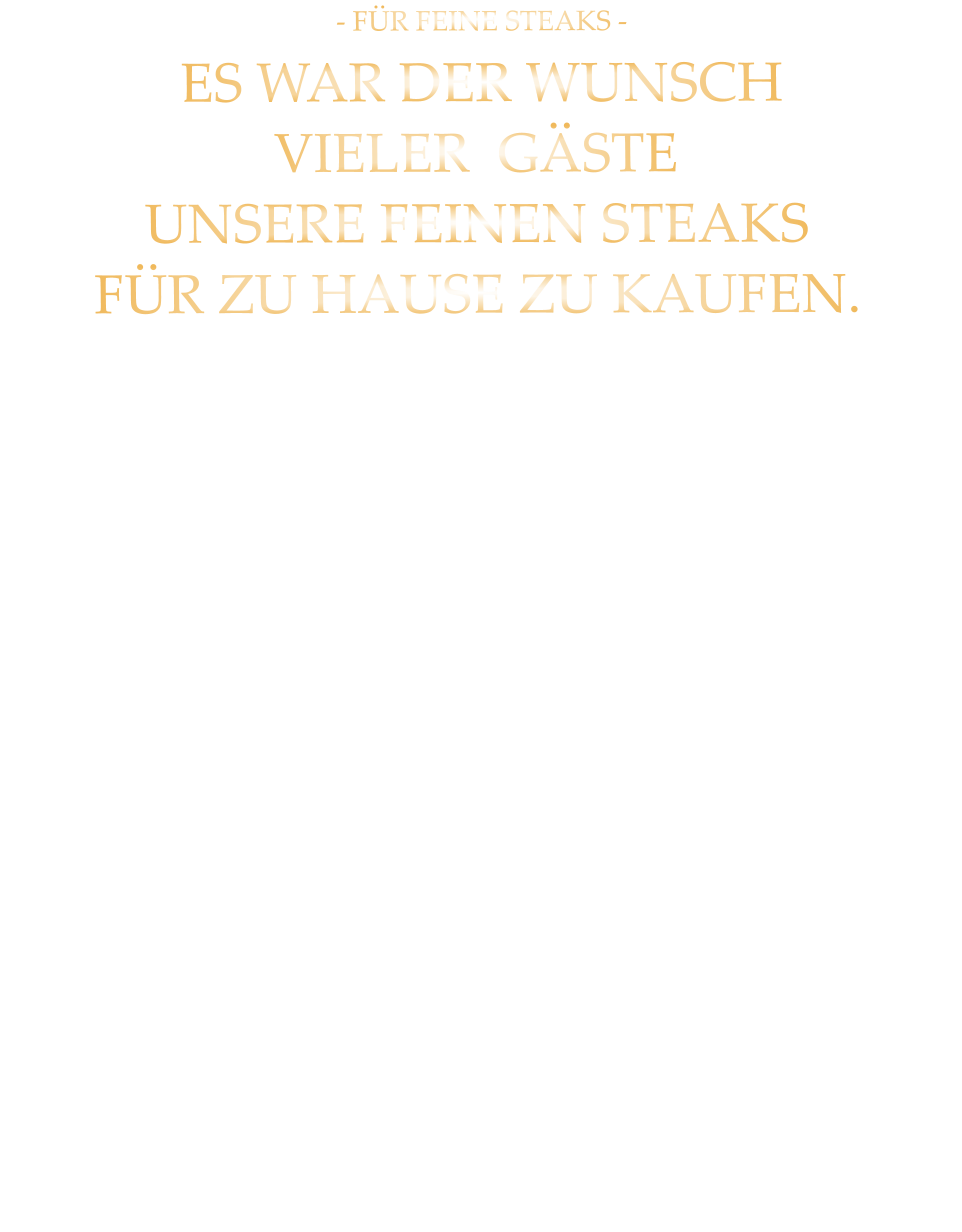 - FÜR FEINE STEAKS -  ES WAR DER WUNSCH VIELER  GÄSTE UNSERE FEINEN STEAKS FÜR ZU HAUSE ZU KAUFEN.