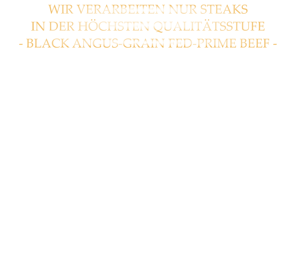 WIR VERARBEITEN NUR STEAKS IN DER HÖCHSTEN QUALITÄTSSTUFE - BLACK ANGUS-GRAIN FED-PRIME BEEF -