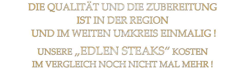 DIE QUALITÄT UND DIE ZUBEREITUNG IST IN DER REGION  UND IM WEITEN UMKREIS EINMALIG ! UNSERE „EDLEN STEAKS“ KOSTEN IM VERGLEICH NOCH NICHT MAL MEHR !