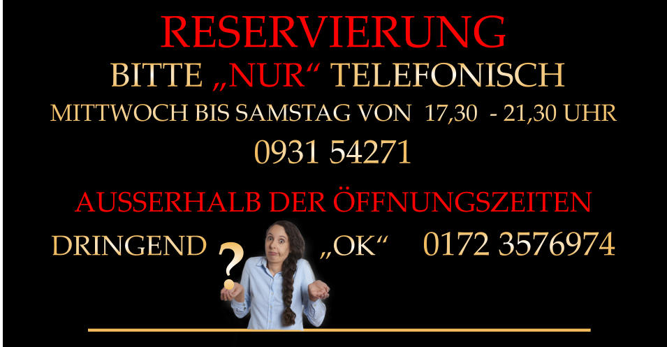 RESERVIERUNG  BITTE „NUR“ TELEFONISCH MITTWOCH BIS SAMSTAG VON  17,30  - 21,30 UHR 0931 54271 AUSSERHALB DER ÖFFNUNGSZEITEN DRINGEND                „OK“    0172 3576974 ?