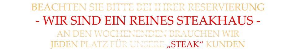 BEACHTEN SIE BITTE BEI IHRER RESERVIERUNG - WIR SIND EIN REINES STEAKHAUS - AN DEN WOCHENENDEN BRAUCHEN WIR JEDEN PLATZ FÜR UNSERE „STEAK“ KUNDEN