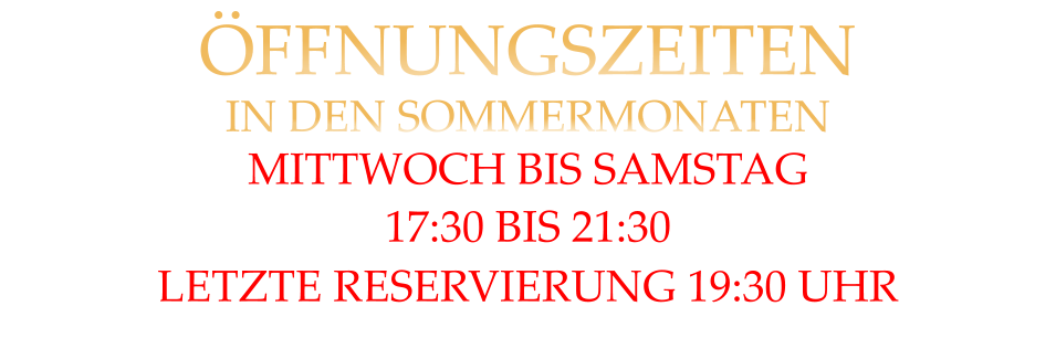 ÖFFNUNGSZEITEN IN DEN SOMMERMONATEN MITTWOCH BIS SAMSTAG 17:30 BIS 21:30 LETZTE RESERVIERUNG 19:30 UHR