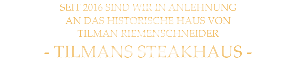 SEIT 2016 SIND WIR IN ANLEHNUNG AN DAS HISTORISCHE HAUS VON TILMAN RIEMENSCHNEIDER - TILMANS STEAKHAUS -