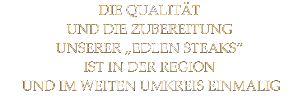 DIE QUALITÄT UND DIE ZUBEREITUNG UNSERER „EDLEN STEAKS“ IST IN DER REGION  UND IM WEITEN UMKREIS EINMALIG