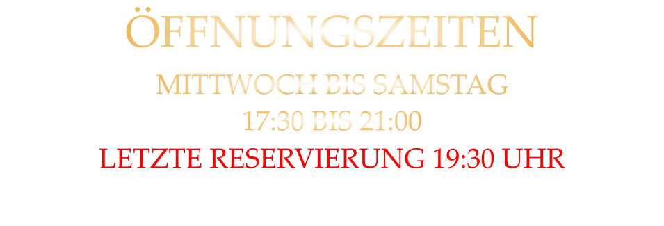 ÖFFNUNGSZEITEN MITTWOCH BIS SAMSTAG 17:30 BIS 21:00 LETZTE RESERVIERUNG 19:30 UHR