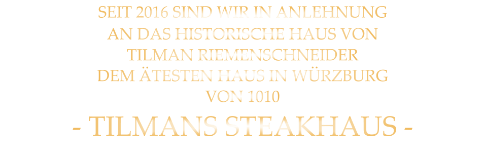 SEIT 2016 SIND WIR IN ANLEHNUNG AN DAS HISTORISCHE HAUS VON TILMAN RIEMENSCHNEIDER DEM ÄTESTEN HAUS IN WÜRZBURG VON 1010 - TILMANS STEAKHAUS -