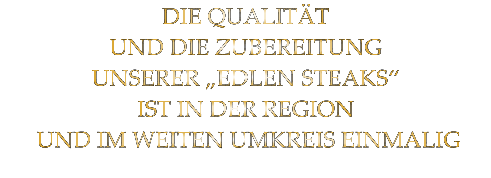 DIE QUALITÄT UND DIE ZUBEREITUNG UNSERER „EDLEN STEAKS“ IST IN DER REGION  UND IM WEITEN UMKREIS EINMALIG