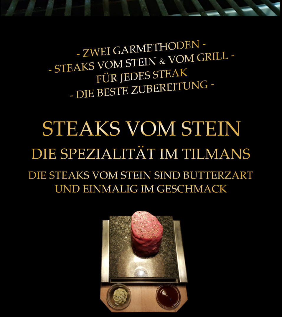 STEAKS VOM STEIN DIE SPEZIALITÄT IM TILMANS DIE STEAKS VOM STEIN SIND BUTTERZARTUND EINMALIG IM GESCHMACK   - ZWEI GARMETHODEN - - STEAKS VOM STEIN & VOM GRILL - FÜR JEDES STEAK - DIE BESTE ZUBEREITUNG -