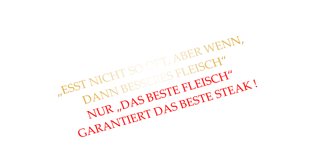 „ESST NICHT SO OFT, ABER WENN, DANN BESSERES FLEISCH“ NUR „DAS BESTE FLEISCH“  GARANTIERT DAS BESTE STEAK !