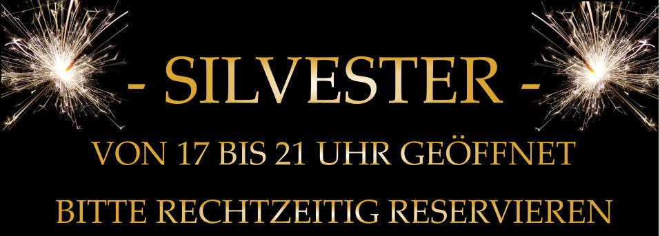 - SILVESTER -         BITTE RECHTZEITIG RESERVIEREN         VON 17 BIS 21 UHR GEÖFFNET