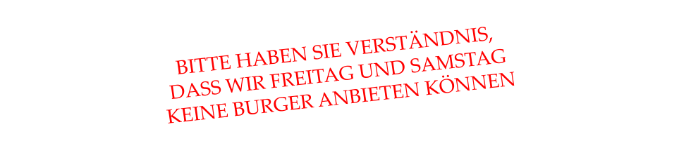 BITTE HABEN SIE VERSTÄNDNIS, DASS WIR FREITAG UND SAMSTAG KEINE BURGER ANBIETEN KÖNNEN