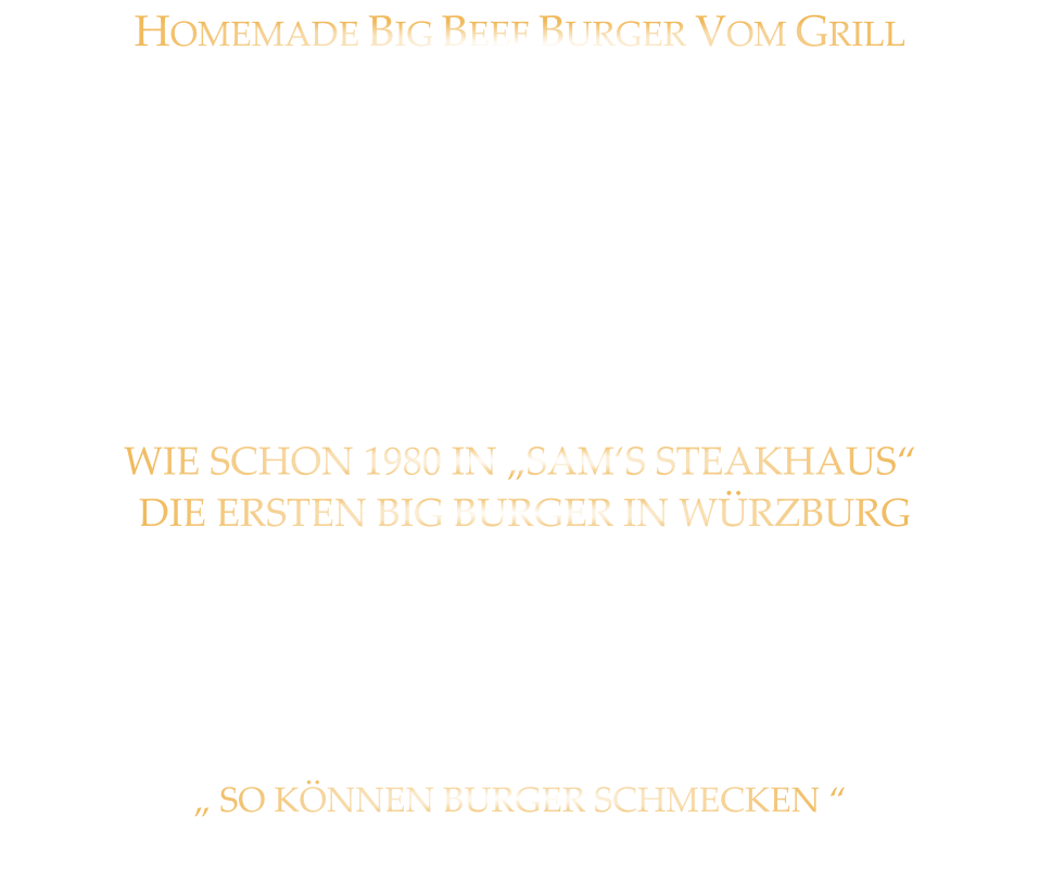 HOMEMADE BIG BEEF BURGER VOM GRILL          WIE SCHON 1980 IN „SAM‘S STEAKHAUS“  DIE ERSTEN BIG BURGER IN WÜRZBURG     „ SO KÖNNEN BURGER SCHMECKEN “