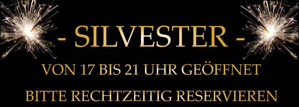 - SILVESTER -         BITTE RECHTZEITIG RESERVIEREN         VON 17 BIS 21 UHR GEÖFFNET