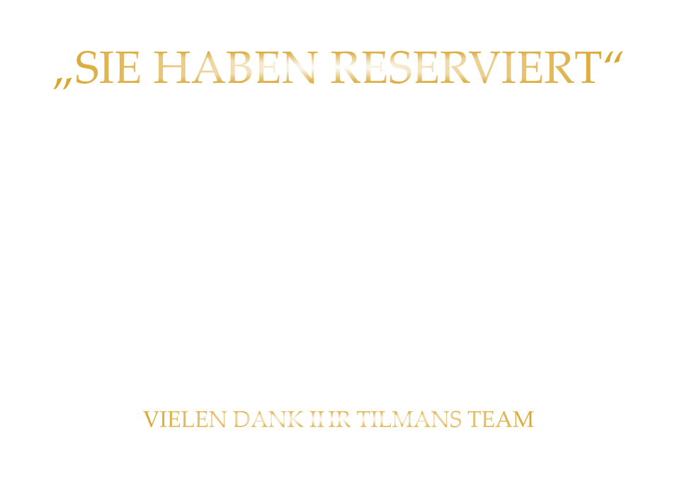 „SIE HABEN RESERVIERT“  TEILEN SIE UNS BITTE „RECHTZEITIG MIT“ WENN SICH: „DIE ANZAHL DER PERSONEN ÄNDERT“ „ODER SIE NICHT KOMMEN KÖNNEN“ VIELEN DANK IHR TILMANS TEAM