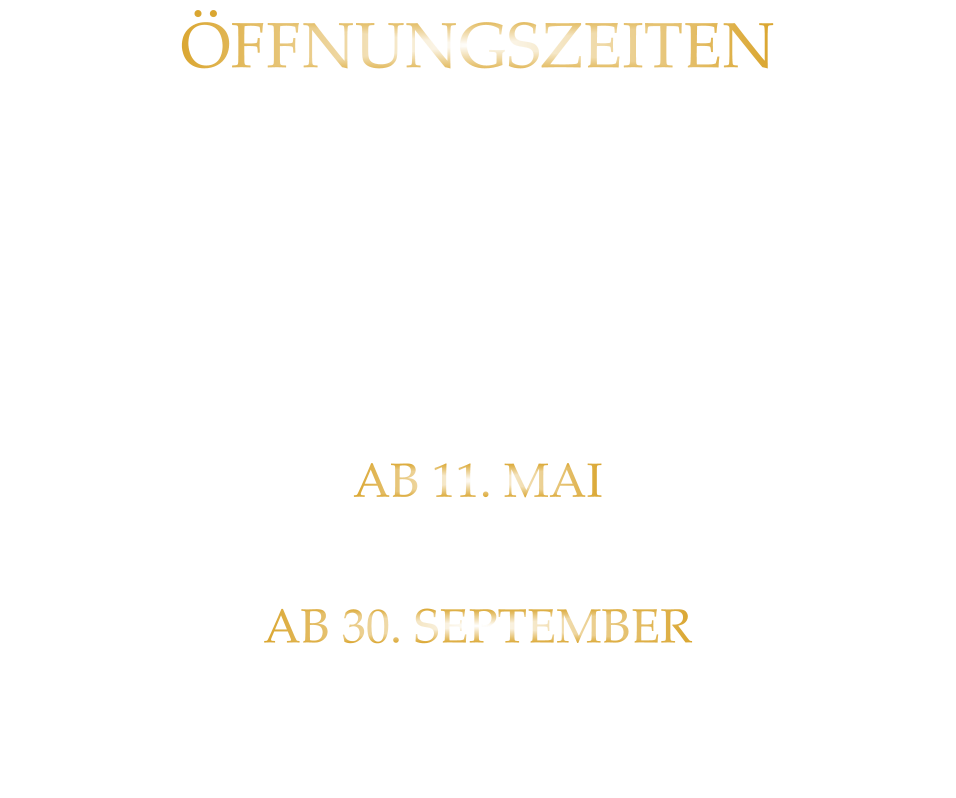 ÖFFNUNGSZEITEN DIENSTAG BIS SAMSTAG VON 17.30 BIS 21.00 UHR LETZTE RESERVIERUNG 19:30 UHR   AB 11. MAI  MITTWOCH BIS SAMSTAG GEÖFFNET AB 30. SEPTEMBER DIENSTAG BIS SAMSTAG GEÖFFNET VON 17.00 BIS 21 UHR