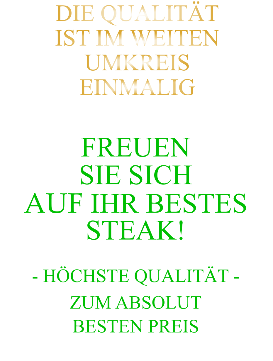 DIE QUALITÄT IST IM WEITEN UMKREIS EINMALIG FREUEN SIE SICH AUF IHR BESTES STEAK!  - HÖCHSTE QUALITÄT -  ZUM ABSOLUT  BESTEN PREIS