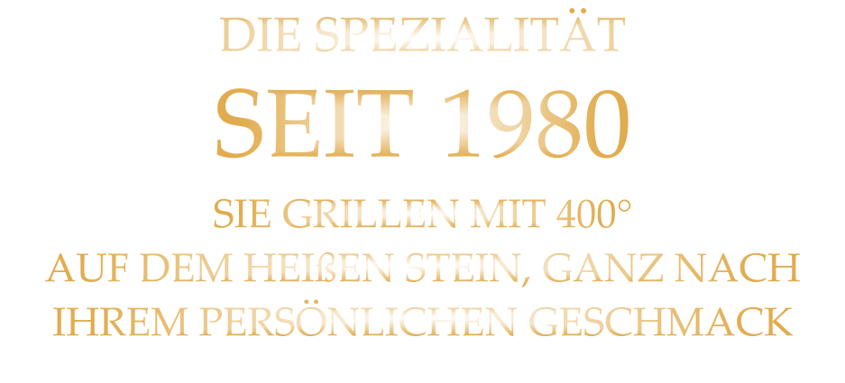 DIE SPEZIALITÄT SEIT 1980 SIE GRILLEN MIT 400° AUF DEM HEIßEN STEIN, GANZ NACH IHREM PERSÖNLICHEN GESCHMACK