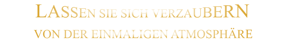 LASSEN SIE SICH VERZAUBERN      VON DER EINMALIGEN ATMOSPHÄRE