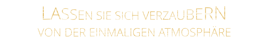 LASSEN SIE SICH VERZAUBERN      VON DER EINMALIGEN ATMOSPHÄRE