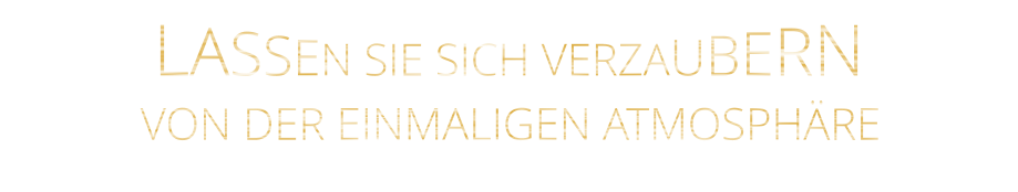 LASSEN SIE SICH VERZAUBERN      VON DER EINMALIGEN ATMOSPHÄRE