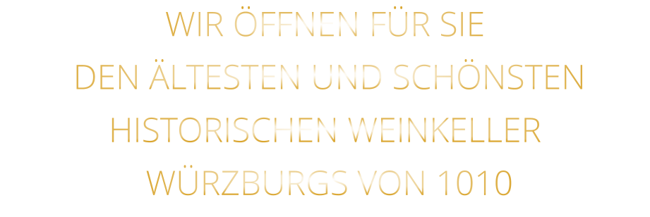 WIR ÖFFNEN FÜR SIE  DEN ÄLTESTEN UND SCHÖNSTEN  HISTORISCHEN WEINKELLER  WÜRZBURGS VON 1010