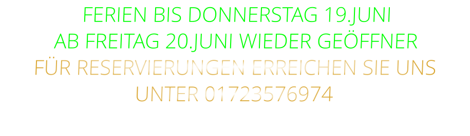 FERIEN BIS DONNERSTAG 19.JUNI AB FREITAG 20.JUNI WIEDER GEÖFFNER FÜR RESERVIERUNGEN ERREICHEN SIE UNS UNTER 01723576974