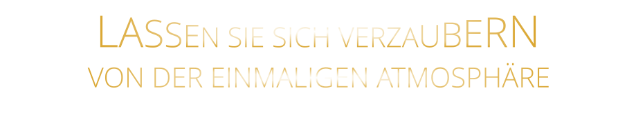 LASSEN SIE SICH VERZAUBERN      VON DER EINMALIGEN ATMOSPHÄRE