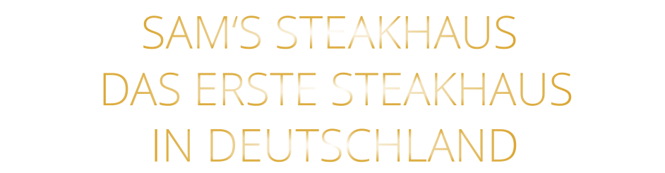 DAS ERSTE STEAKHAUS        IN DEUTSCHLAND        SAM‘S STEAKHAUS