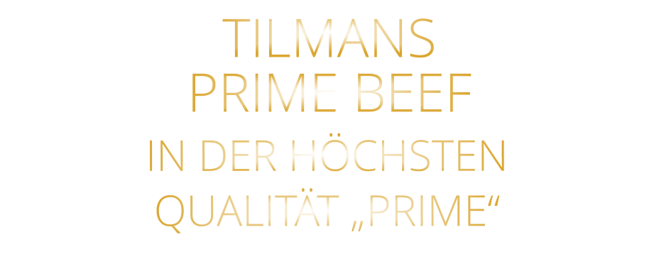 IN DER HÖCHSTEN QUALITÄT „PRIME“ TILMANS PRIME BEEF