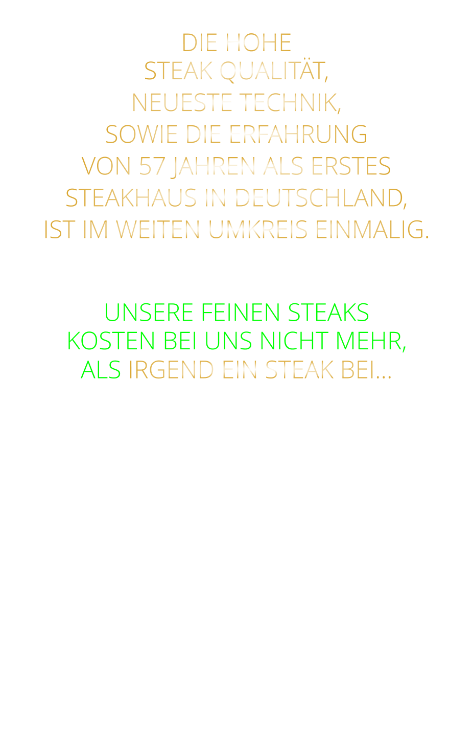 DIE HOHE STEAK QUALITÄT, NEUESTE TECHNIK, SOWIE DIE ERFAHRUNG VON 57 JAHREN ALS ERSTES STEAKHAUS IN DEUTSCHLAND,  IST IM WEITEN UMKREIS EINMALIG.   UNSERE FEINEN STEAKS KOSTEN BEI UNS NICHT MEHR, ALS IRGEND EIN STEAK BEI…
