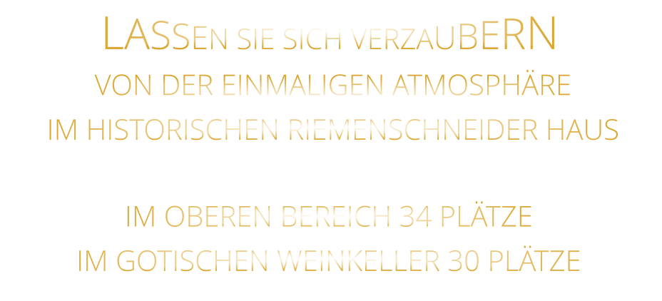 LASSEN SIE SICH VERZAUBERN      VON DER EINMALIGEN ATMOSPHÄRE IM HISTORISCHEN RIEMENSCHNEIDER HAUS      IM OBEREN BEREICH 34 PLÄTZE      IM GOTISCHEN WEINKELLER 30 PLÄTZE