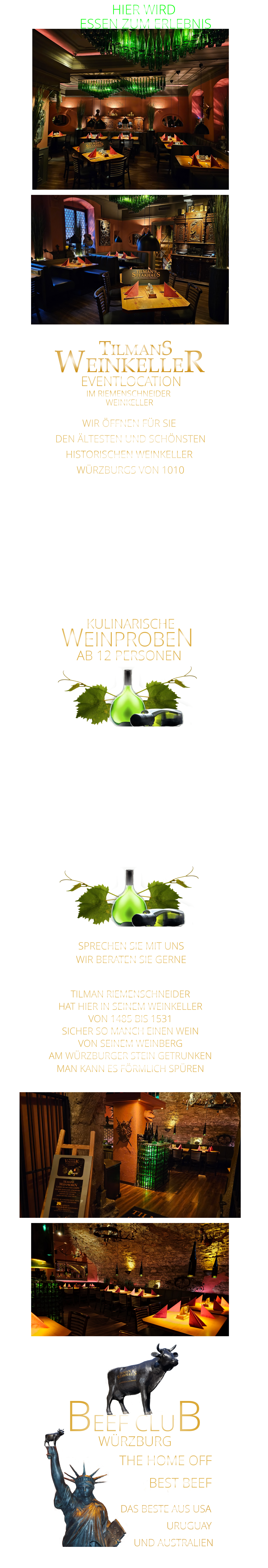 WIR ÖFFNEN FÜR SIE  DEN ÄLTESTEN UND SCHÖNSTEN  HISTORISCHEN WEINKELLER  WÜRZBURGS VON 1010 FÜR FIRMENEVENTS PRIVATE FEIERN UND KULINARISCHE WEINPROBEN               LASSEN SIE SICH VERWÖHNEN MIT EINEM FEINEN FÜNF GÄNGE MENUE MIT BEGLEITENDEN WEINEN       SPRECHEN SIE MIT UNS WIR BERATEN SIE GERNE             TILMANS WEINKELLER IM RIEMENSCHNEIDER  WEINKELLER      EVENTLOCATION      TILMAN RIEMENSCHNEIDER HAT HIER IN SEINEM WEINKELLER VON 1485 BIS 1531 SICHER SO MANCH EINEN WEIN VON SEINEM WEINBERG AM WÜRZBURGER STEIN GETRUNKEN MAN KANN ES FÖRMLICH SPÜREN     WÜRZBURG       THE HOME OFF          DAS BESTE AUS USA                       URUGUAY          UND AUSTRALIEN BEEF CLUB BEST BEEF       HIER WIRD  ESSEN ZUM ERLEBNIS      KULINARISCHE WEINPROBEN      AB 12 PERSONEN
