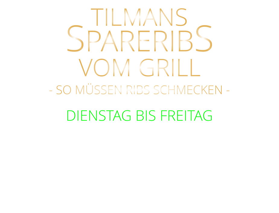 VOM GRILL            mit Tilmans Barbecue sauce, cruchy steak fries  und Eisbergsalat 24,80    SPARERIBS              DIENSTAG BIS FREITAG            TILMANS            - SO MÜSSEN RIBS SCHMECKEN -