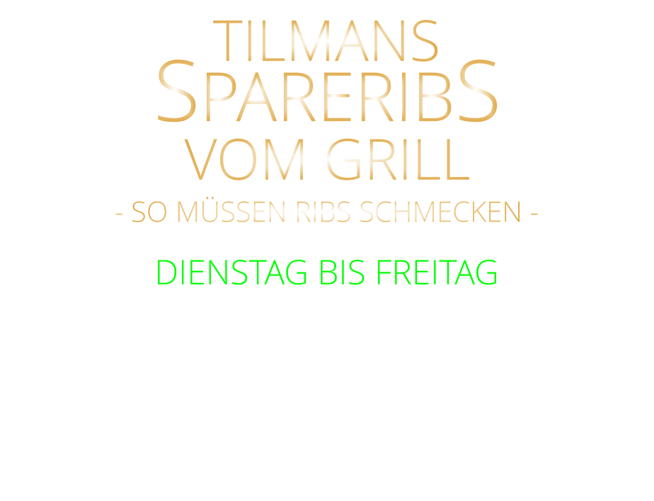 VOM GRILL            mit Tilmans Barbecue sauce, cruchy steak fries  und Eisbergsalat 24,80    SPARERIBS              DIENSTAG BIS FREITAG            TILMANS            - SO MÜSSEN RIBS SCHMECKEN -