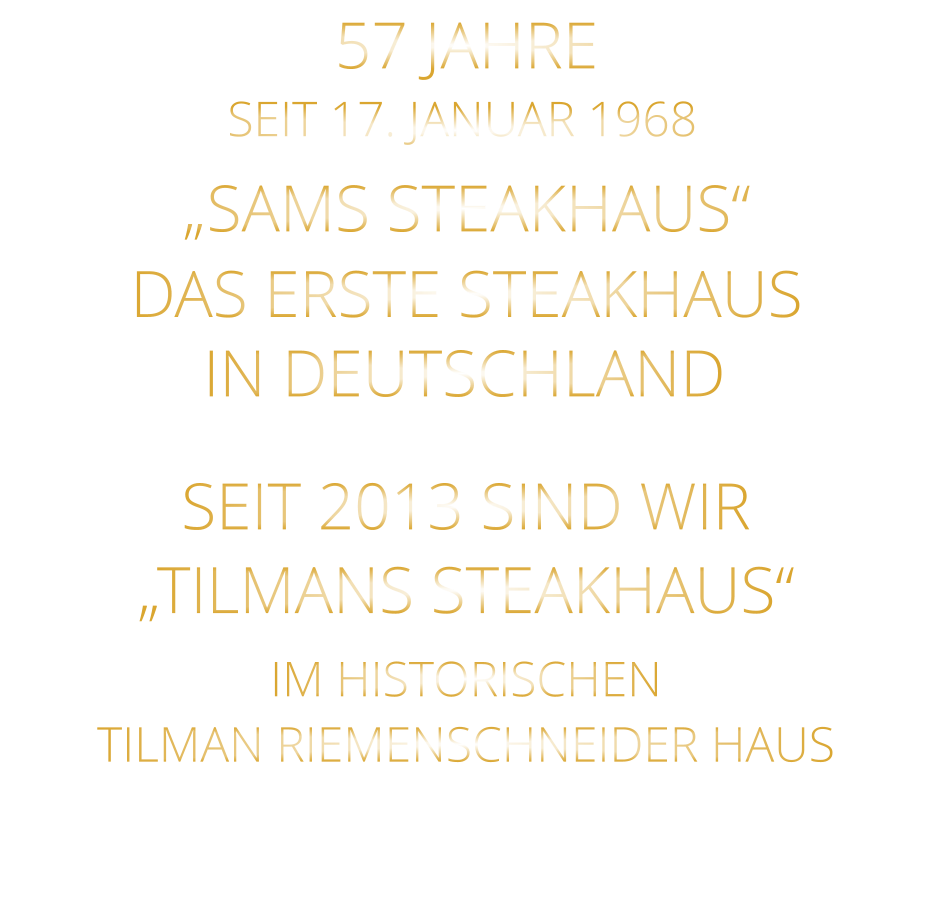 IN DEUTSCHLAND        DAS ERSTE STEAKHAUS        „SAMS STEAKHAUS“        SEIT 2013 SIND WIR „TILMANS STEAKHAUS“  IM HISTORISCHEN      TILMAN RIEMENSCHNEIDER HAUS       57 JAHRE        SEIT 17. JANUAR 1968