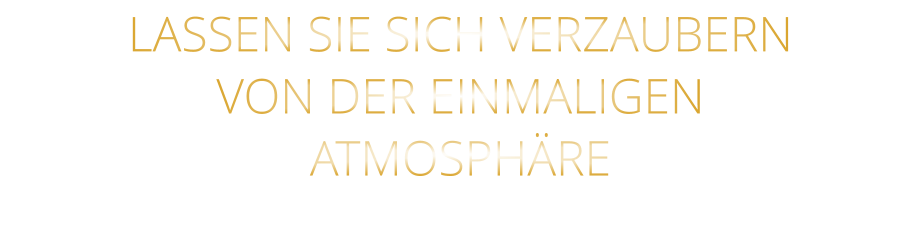LASSEN SIE SICH VERZAUBERN VON DER EINMALIGEN ATMOSPHÄRE