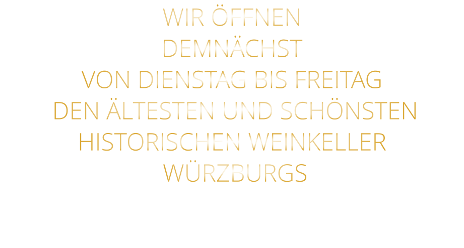 WIR ÖFFNEN DEMNÄCHST VON DIENSTAG BIS FREITAG    DEN ÄLTESTEN UND SCHÖNSTEN  HISTORISCHEN WEINKELLER  WÜRZBURGS