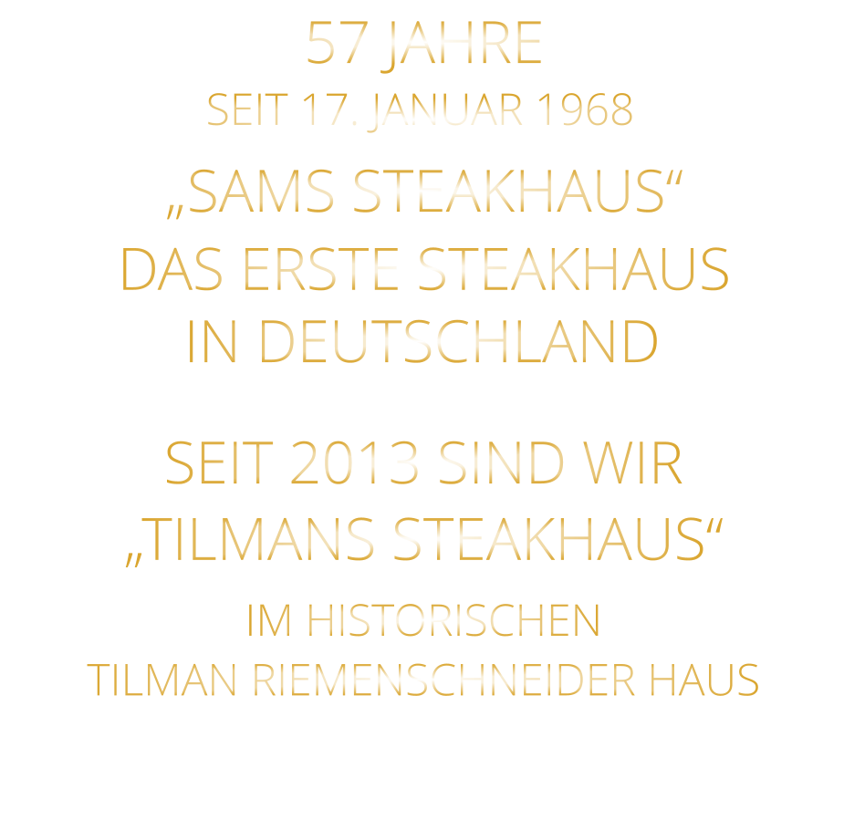 IN DEUTSCHLAND        DAS ERSTE STEAKHAUS        „SAMS STEAKHAUS“        SEIT 2013 SIND WIR „TILMANS STEAKHAUS“  IM HISTORISCHEN      TILMAN RIEMENSCHNEIDER HAUS       57 JAHRE        SEIT 17. JANUAR 1968