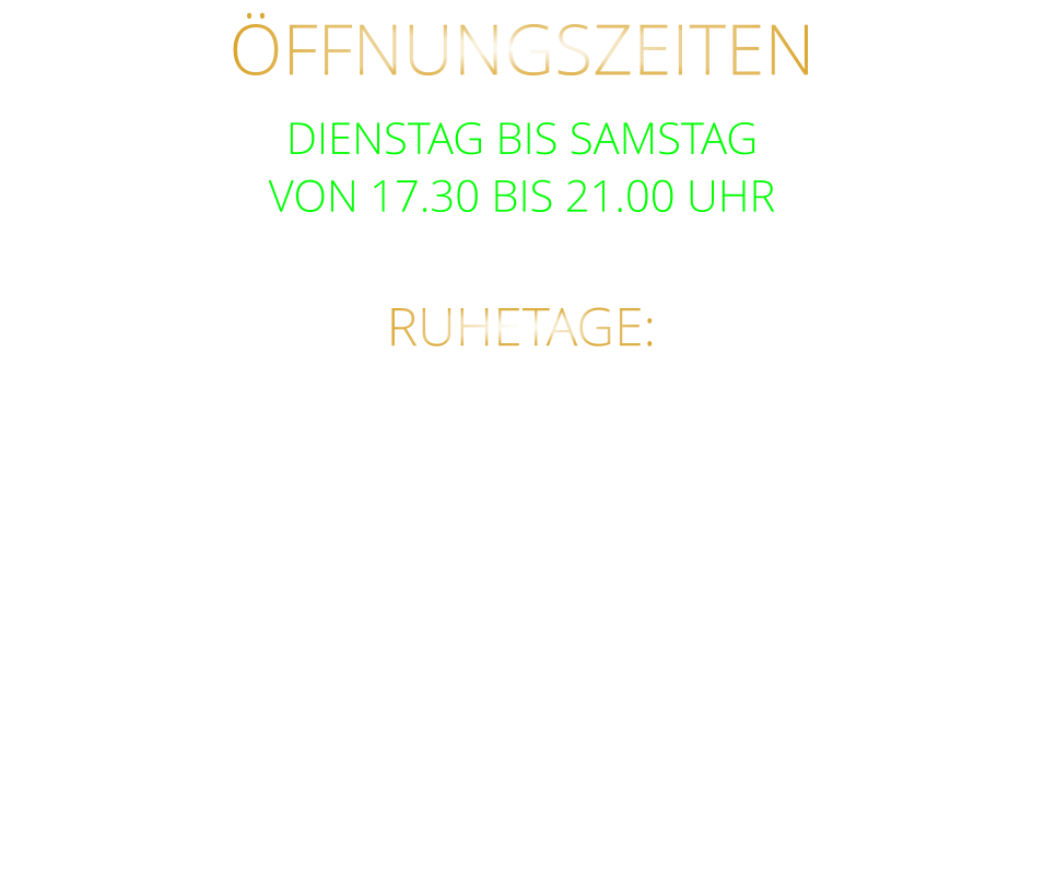 ÖFFNUNGSZEITEN DIENSTAG BIS SAMSTAG VON 17.30 BIS 21.00 UHR LETZTE RESERVIERUNG 19:30 UHR   RUHETAGE: SONNTAG - MONTAG - DIENSTAG & FEIERTAGE