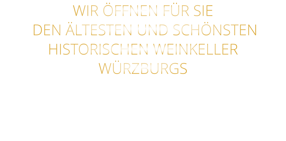 WIR ÖFFNEN FÜR SIE    DEN ÄLTESTEN UND SCHÖNSTEN  HISTORISCHEN WEINKELLER  WÜRZBURGS