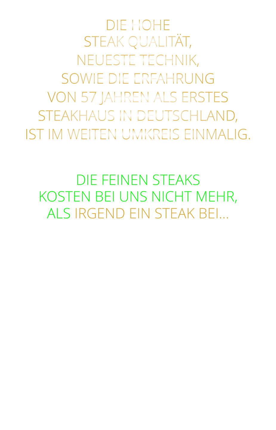 DIE HOHE STEAK QUALITÄT, NEUESTE TECHNIK, SOWIE DIE ERFAHRUNG VON 57 JAHREN ALS ERSTES STEAKHAUS IN DEUTSCHLAND,  IST IM WEITEN UMKREIS EINMALIG.   DIE FEINEN STEAKS KOSTEN BEI UNS NICHT MEHR, ALS IRGEND EIN STEAK BEI…