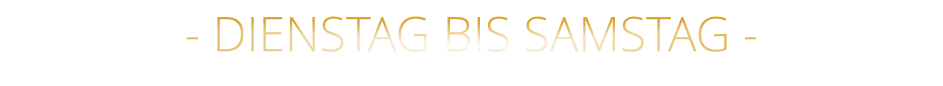 - DIENSTAG BIS SAMSTAG -